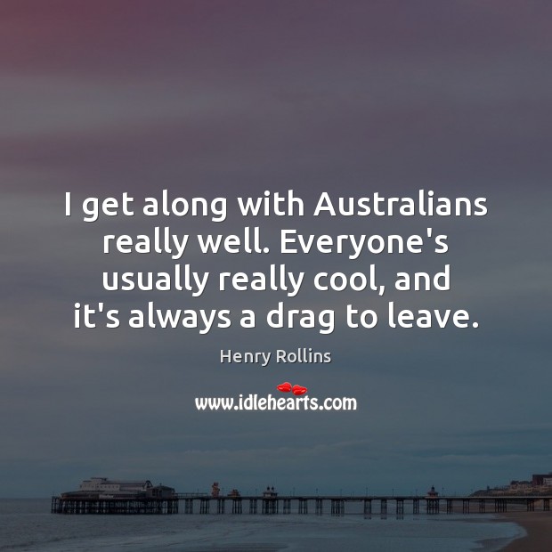 I get along with Australians really well. Everyone’s usually really cool, and 