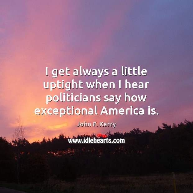 I get always a little uptight when I hear politicians say how exceptional America is. John F. Kerry Picture Quote