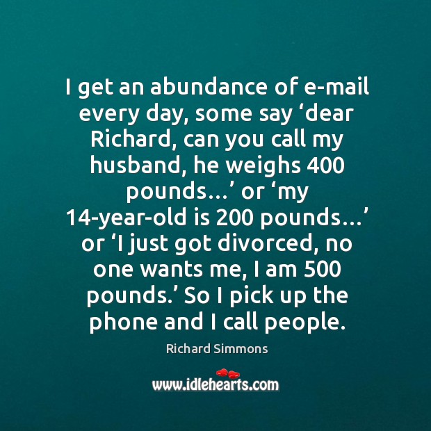 I get an abundance of e-mail every day, some say ‘dear richard, can you call my husband, he weighs 400 pounds… Image