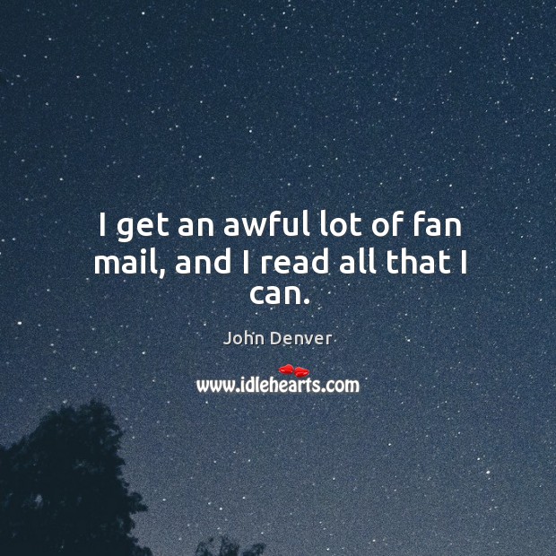 I get an awful lot of fan mail, and I read all that I can. John Denver Picture Quote