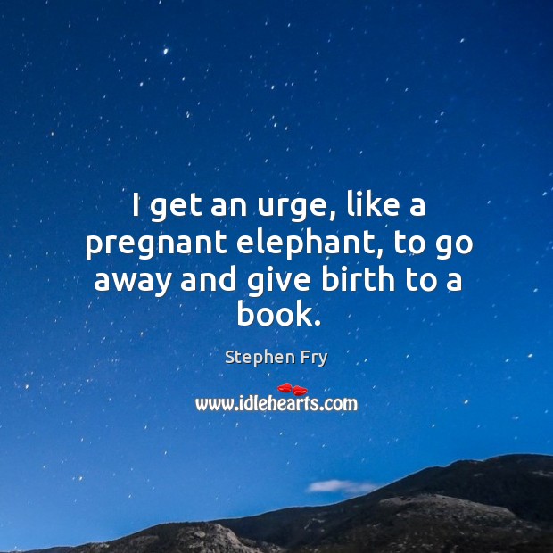 I get an urge, like a pregnant elephant, to go away and give birth to a book. Image