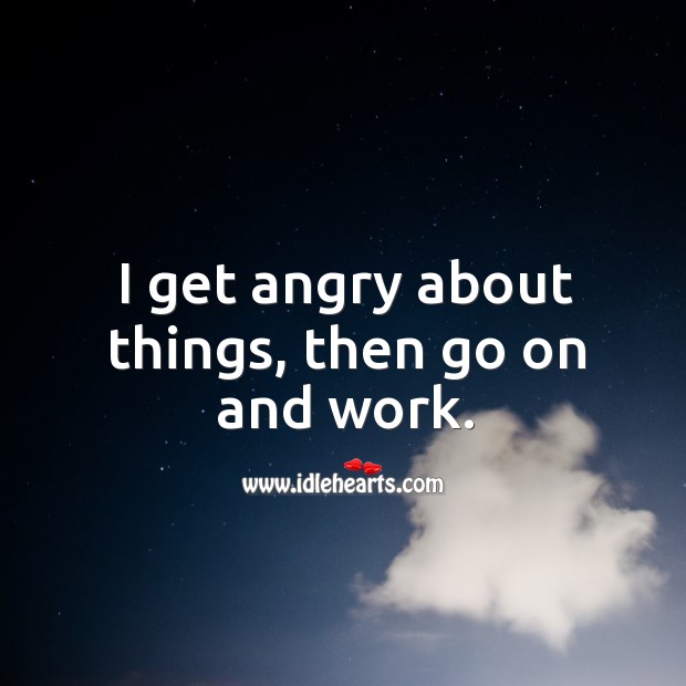 I get angry about things, then go on and work. Image