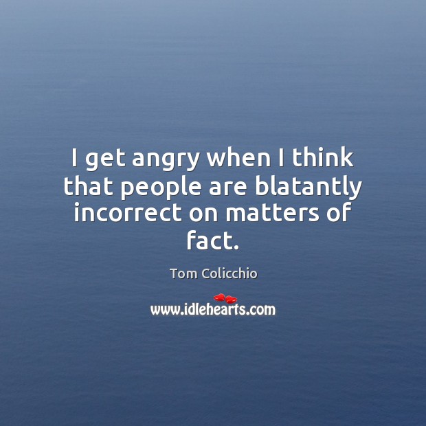 I get angry when I think that people are blatantly incorrect on matters of fact. Tom Colicchio Picture Quote