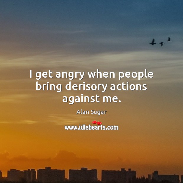 I get angry when people bring derisory actions against me. Alan Sugar Picture Quote