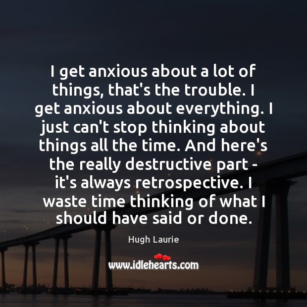 I get anxious about a lot of things, that’s the trouble. I Hugh Laurie Picture Quote