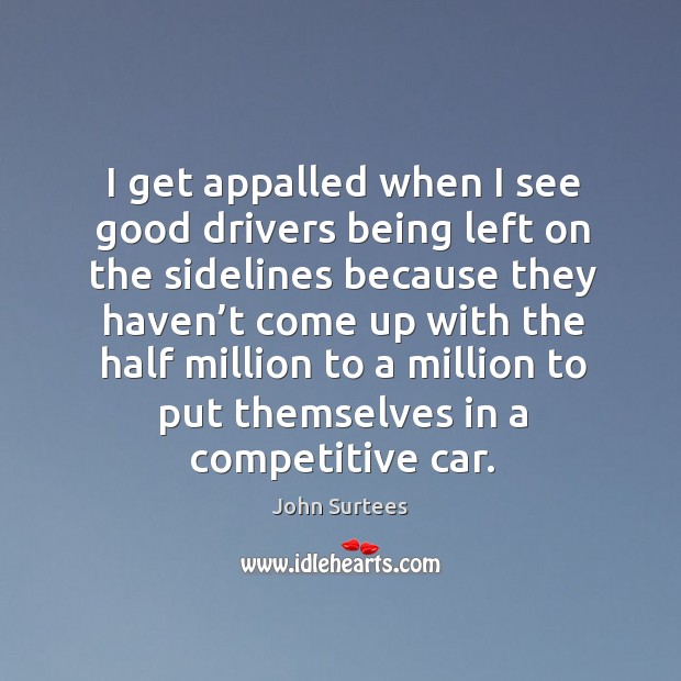 I get appalled when I see good drivers being left on the sidelines because they haven’t John Surtees Picture Quote