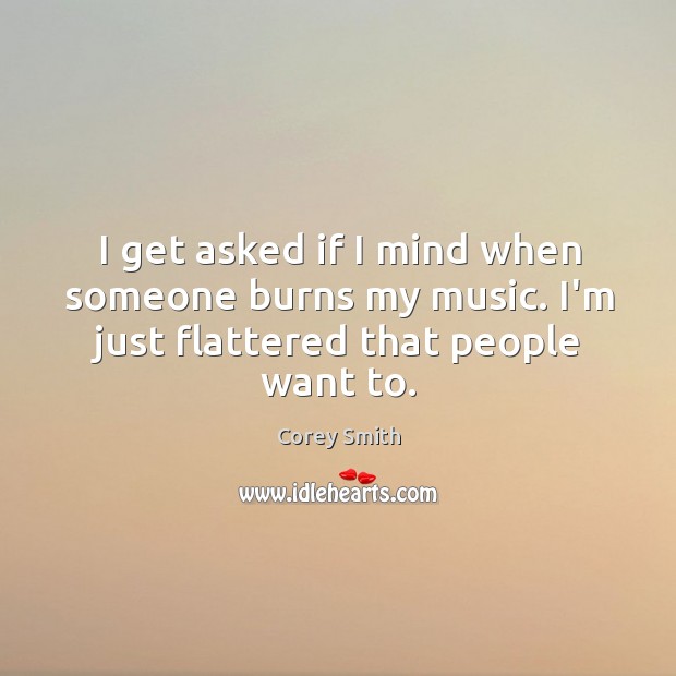 I get asked if I mind when someone burns my music. I’m just flattered that people want to. Corey Smith Picture Quote