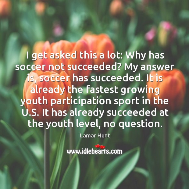 I get asked this a lot: why has soccer not succeeded? my answer is, soccer has succeeded. Lamar Hunt Picture Quote