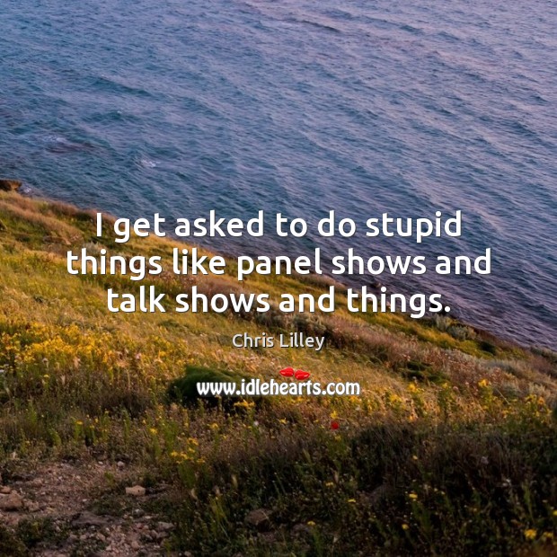 I get asked to do stupid things like panel shows and talk shows and things. Image