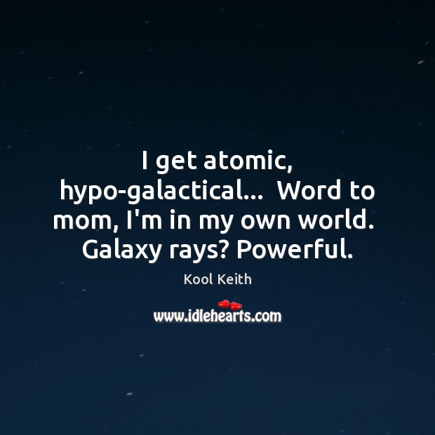 I get atomic, hypo-galactical…  Word to mom, I’m in my own world. Kool Keith Picture Quote