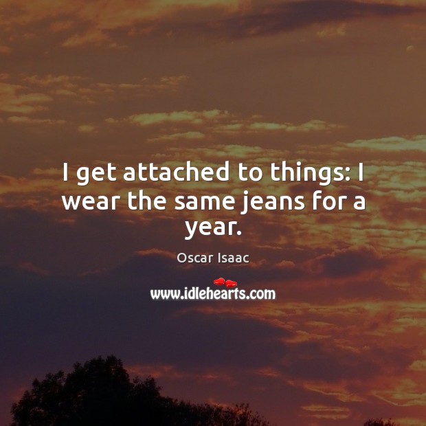 I get attached to things: I wear the same jeans for a year. Image