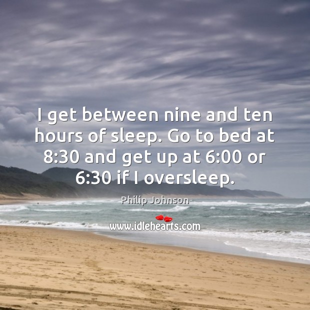 I get between nine and ten hours of sleep. Go to bed Philip Johnson Picture Quote