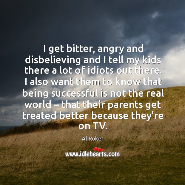 I get bitter, angry and disbelieving and I tell my kids there a lot of idiots out there. Al Roker Picture Quote