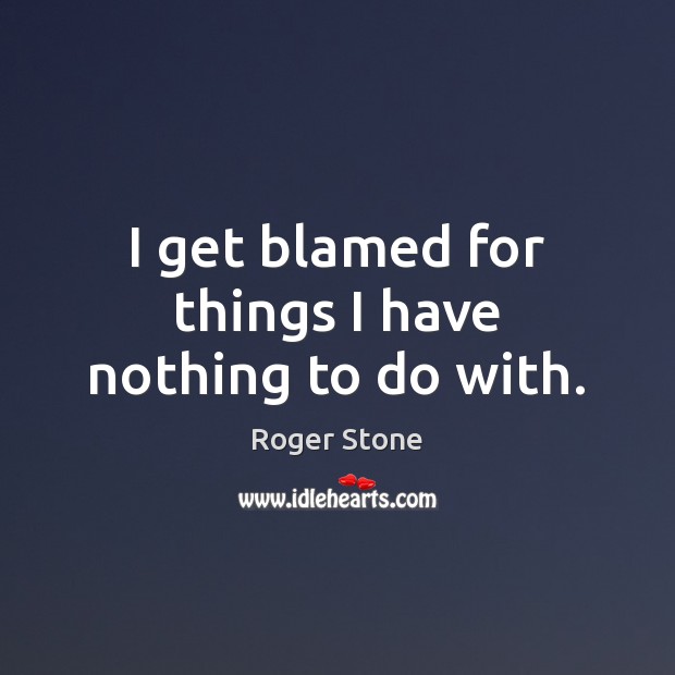 I get blamed for things I have nothing to do with. Roger Stone Picture Quote