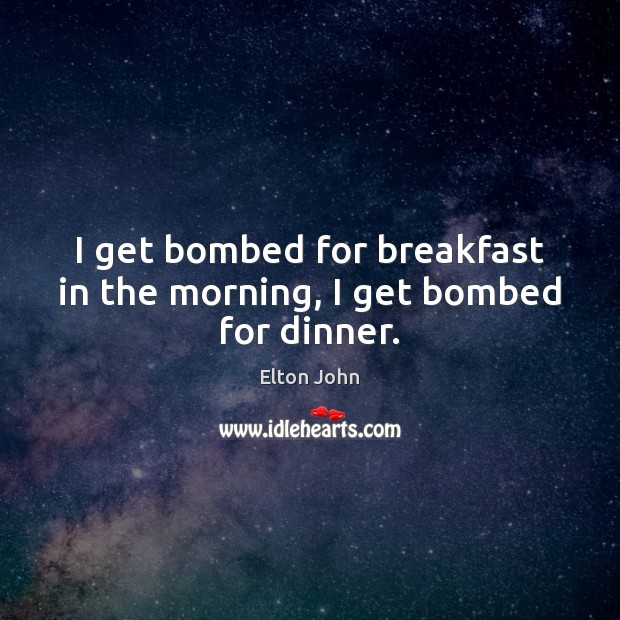 I get bombed for breakfast in the morning, I get bombed for dinner. Elton John Picture Quote