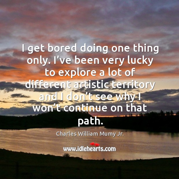 I get bored doing one thing only. I’ve been very lucky to explore a lot of different artistic territory Charles William Mumy Jr. Picture Quote