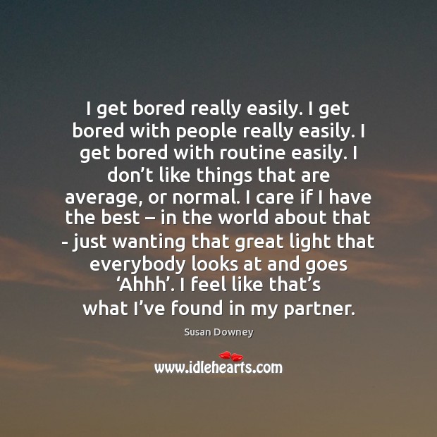 I get bored really easily. I get bored with people really easily. Image