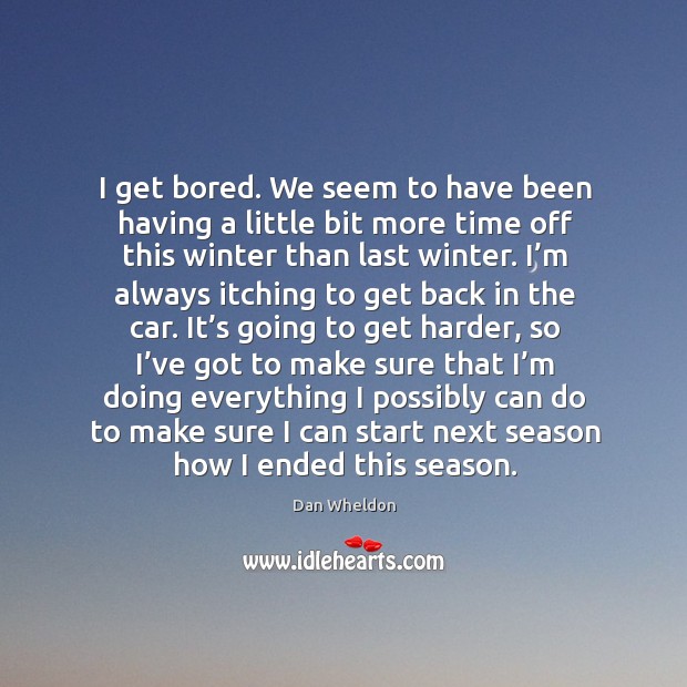 I get bored. We seem to have been having a little bit more time off this winter than last winter. Dan Wheldon Picture Quote