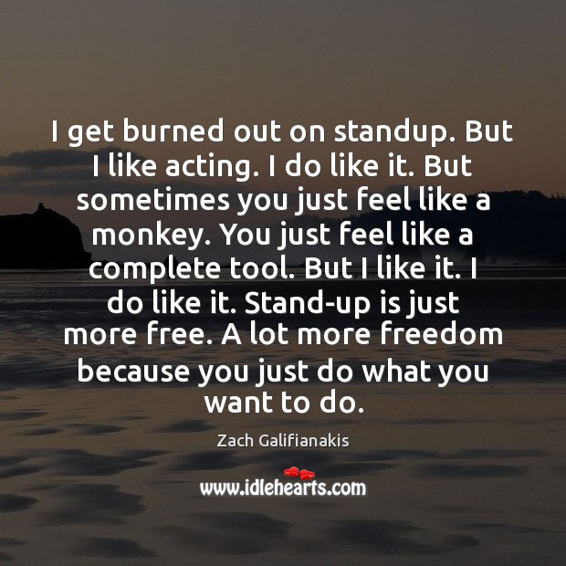 I get burned out on standup. But I like acting. I do Zach Galifianakis Picture Quote