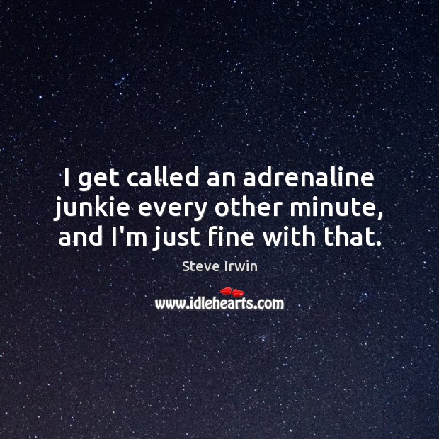 I get called an adrenaline junkie every other minute, and I’m just fine with that. Image