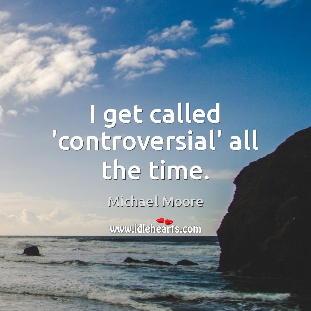 I get called ‘controversial’ all the time. Michael Moore Picture Quote
