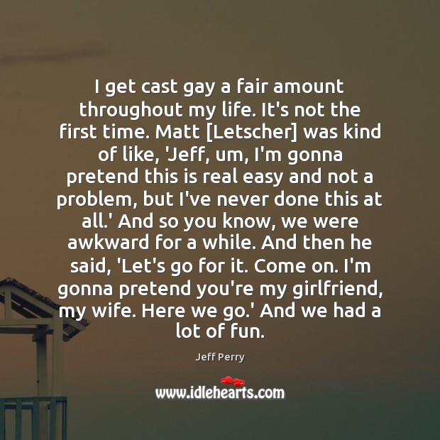 I get cast gay a fair amount throughout my life. It’s not Jeff Perry Picture Quote