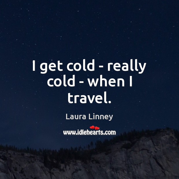 I get cold – really cold – when I travel. Laura Linney Picture Quote