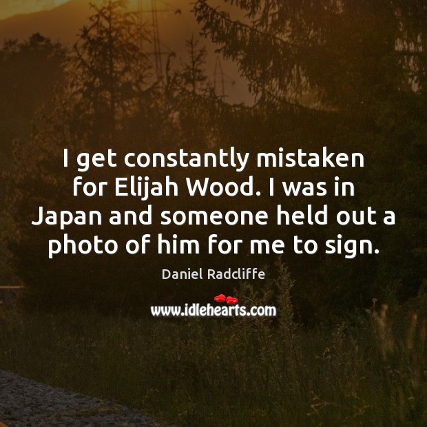 I get constantly mistaken for Elijah Wood. I was in Japan and Daniel Radcliffe Picture Quote