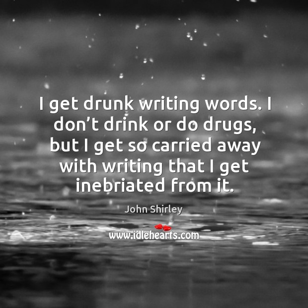 I get drunk writing words. I don’t drink or do drugs, but I get so carried away with writing that I get inebriated from it. John Shirley Picture Quote