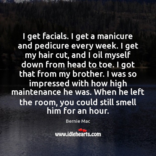 I get facials. I get a manicure and pedicure every week. I Brother Quotes Image