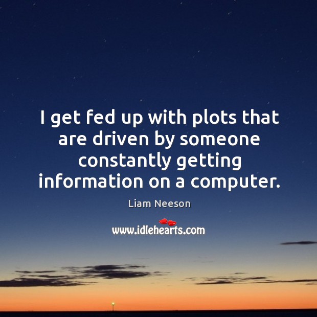 I get fed up with plots that are driven by someone constantly getting information on a computer. Liam Neeson Picture Quote