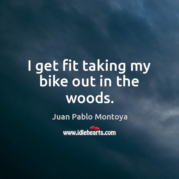 I get fit taking my bike out in the woods. Juan Pablo Montoya Picture Quote