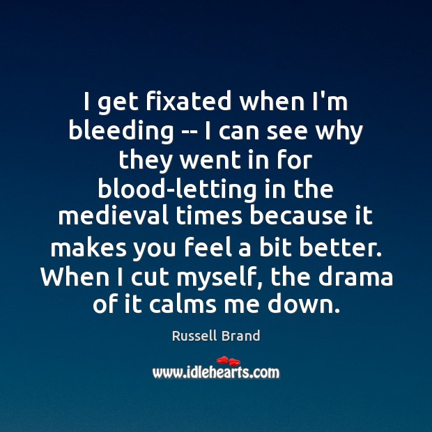 I get fixated when I’m bleeding — I can see why they Russell Brand Picture Quote