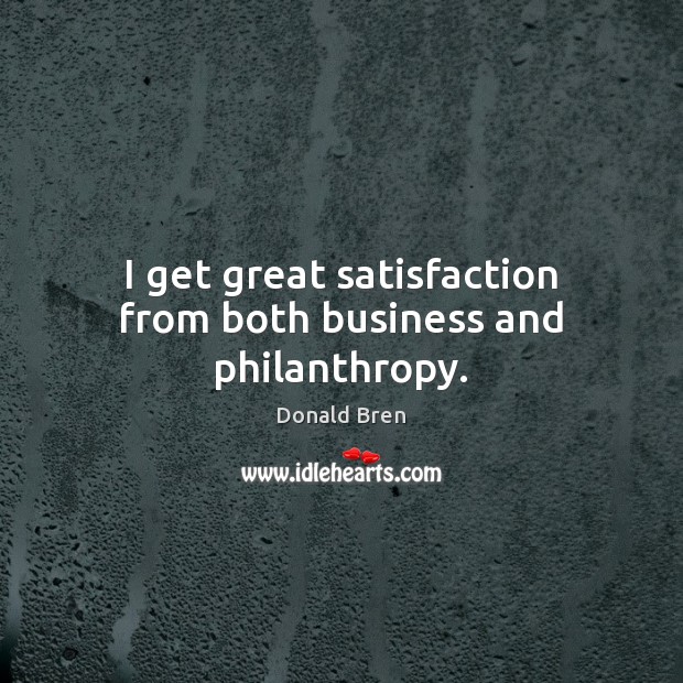 I get great satisfaction from both business and philanthropy. Donald Bren Picture Quote