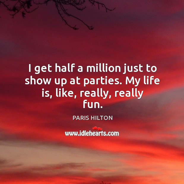 I get half a million just to show up at parties. My life is, like, really, really fun. Paris Hilton Picture Quote
