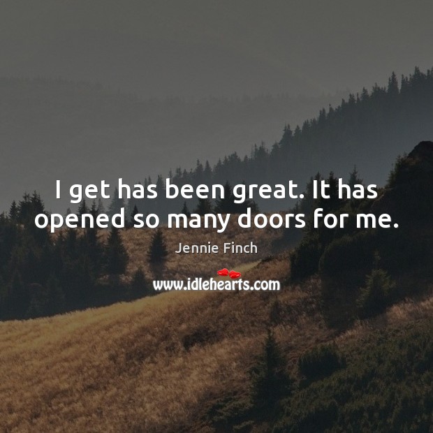 I get has been great. It has opened so many doors for me. Jennie Finch Picture Quote