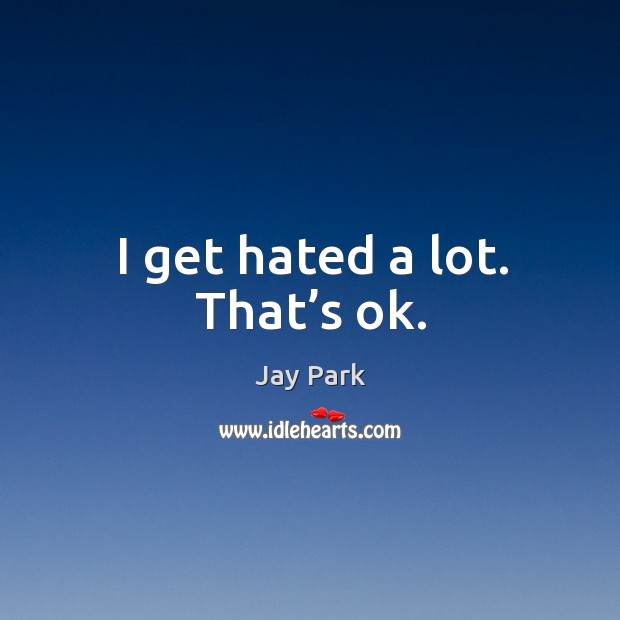 I get hated a lot. That’s ok. Jay Park Picture Quote