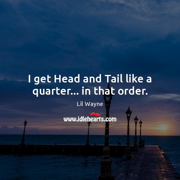 I get Head and Tail like a quarter… in that order. Lil Wayne Picture Quote