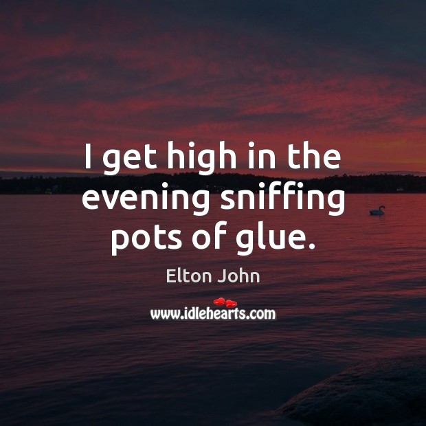 I get high in the evening sniffing pots of glue. Elton John Picture Quote