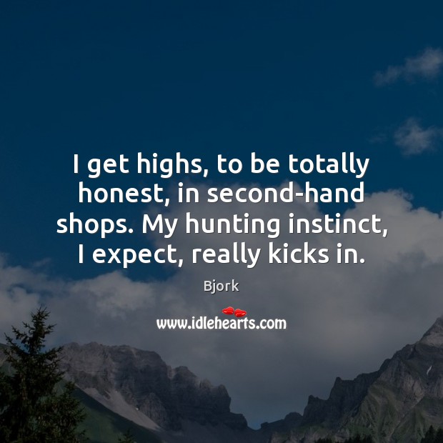 I get highs, to be totally honest, in second-hand shops. My hunting Bjork Picture Quote