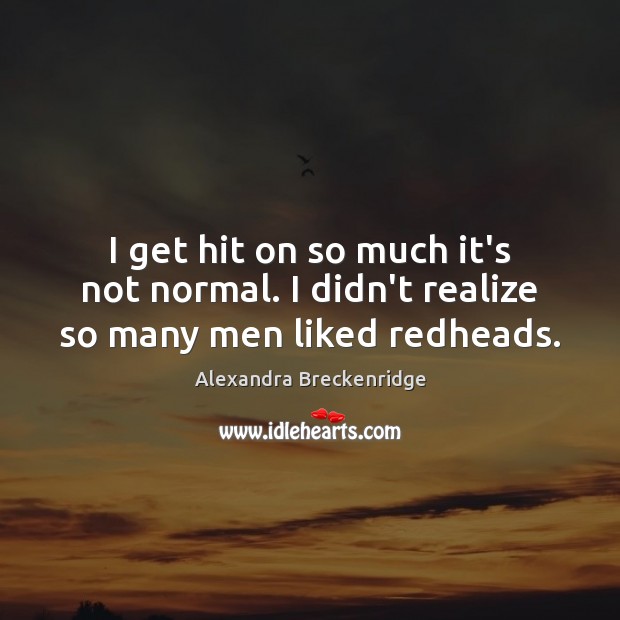 I get hit on so much it’s not normal. I didn’t realize so many men liked redheads. Alexandra Breckenridge Picture Quote