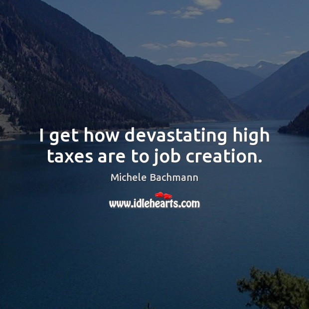 I get how devastating high taxes are to job creation. 