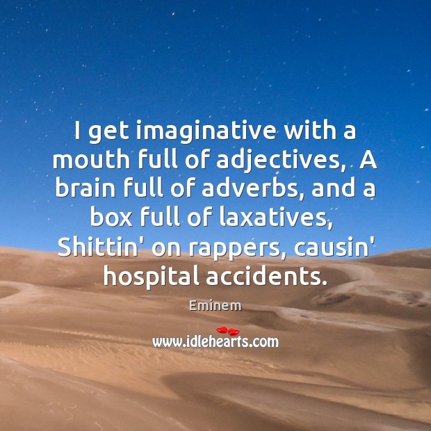 I get imaginative with a mouth full of adjectives,  A brain full 