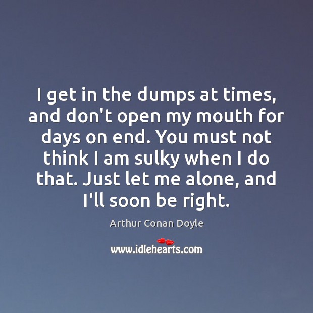I get in the dumps at times, and don’t open my mouth Arthur Conan Doyle Picture Quote