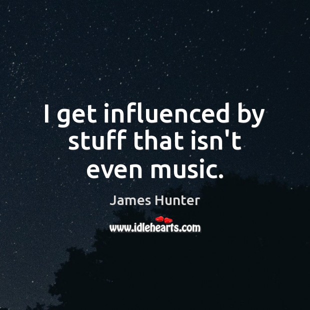 I get influenced by stuff that isn’t even music. James Hunter Picture Quote