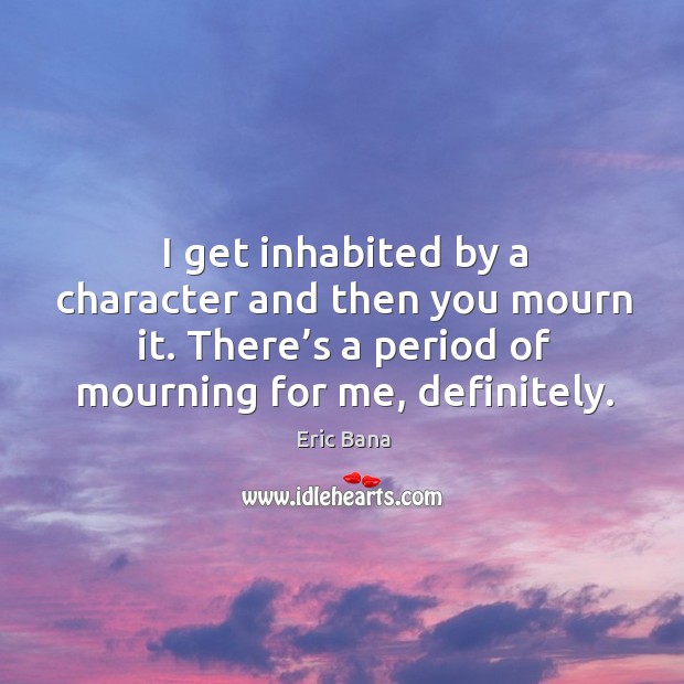 I get inhabited by a character and then you mourn it. There’s a period of mourning for me, definitely. Eric Bana Picture Quote