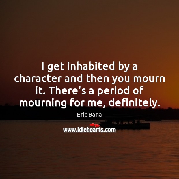 I get inhabited by a character and then you mourn it. There’s Eric Bana Picture Quote