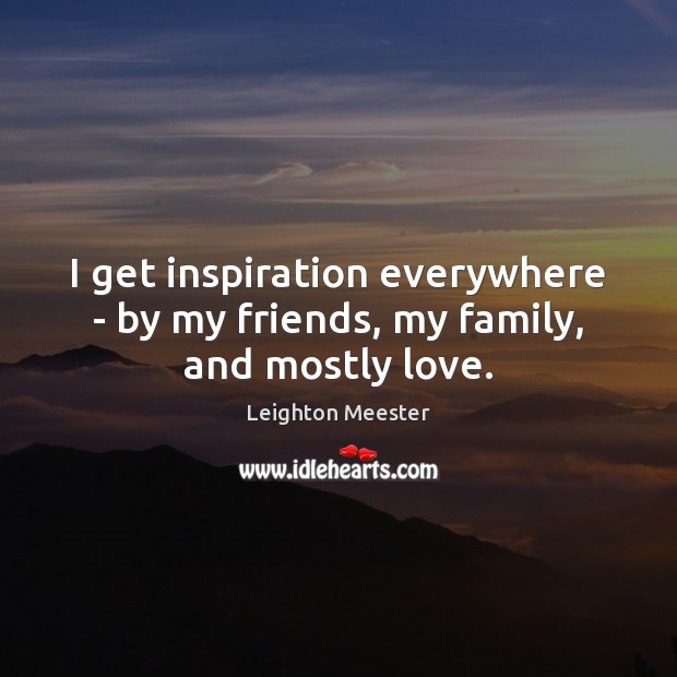 I get inspiration everywhere – by my friends, my family, and mostly love. Leighton Meester Picture Quote