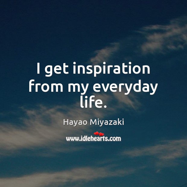 I get inspiration from my everyday life. Hayao Miyazaki Picture Quote