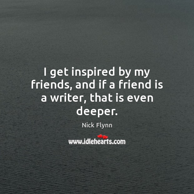 I get inspired by my friends, and if a friend is a writer, that is even deeper. Image